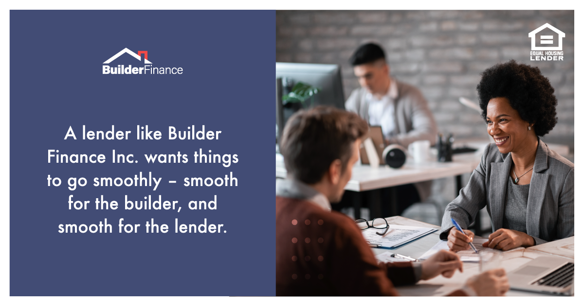 A lender like Builder Finance Inc, wants things to go smoothly - smooth for the builder, and smooth for the lender